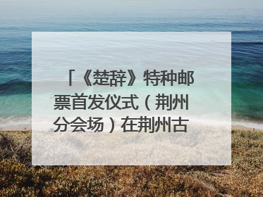《楚辞》特种邮票首发仪式（荆州分会场）在荆州古城宾阳楼举行