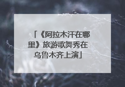 《阿拉木汗在哪里》旅游歌舞秀在乌鲁木齐上演