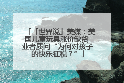 「世界说」美媒：美国儿童玩具涨价缺货 业者质问“为何对孩子的快乐征税？”