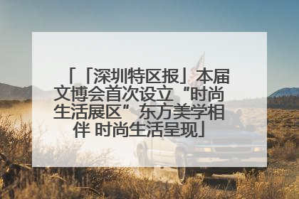 「深圳特区报」本届文博会首次设立“时尚生活展区”东方美学相伴 时尚生活呈现
