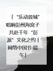 “乐动蓉城”唱响彭州海窝子 共赴千年“彭派”文化之约丨网络中国节·端午