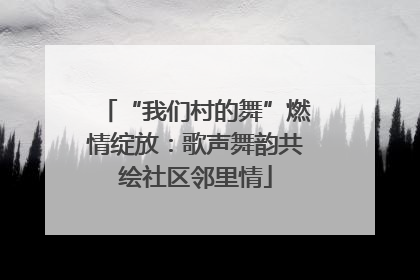 “我们村的舞”燃情绽放：歌声舞韵共绘社区邻里情