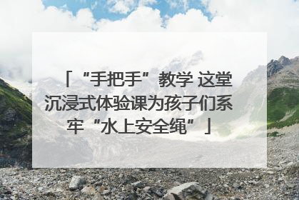 “手把手”教学 这堂沉浸式体验课为孩子们系牢“水上安全绳”