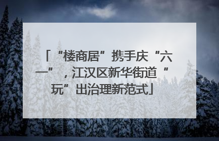 “楼商居”携手庆“六一”，江汉区新华街道“玩”出治理新范式
