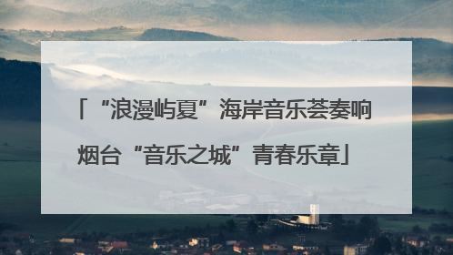 “浪漫屿夏”海岸音乐荟奏响烟台“音乐之城”青春乐章