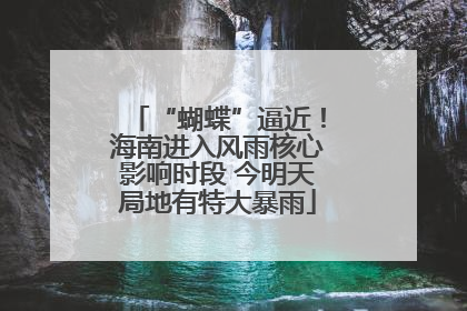 “蝴蝶”逼近！海南进入风雨核心影响时段 今明天局地有特大暴雨