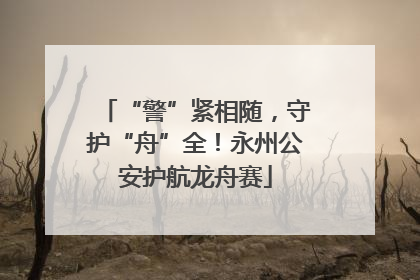 “警”紧相随，守护“舟”全！永州公安护航龙舟赛