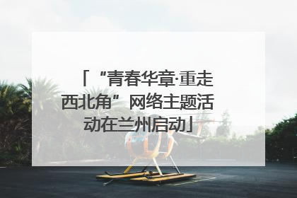 “青春华章·重走西北角”网络主题活动在兰州启动