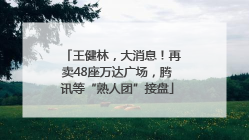 王健林，大消息！再卖48座万达广场，腾讯等“熟人团”接盘