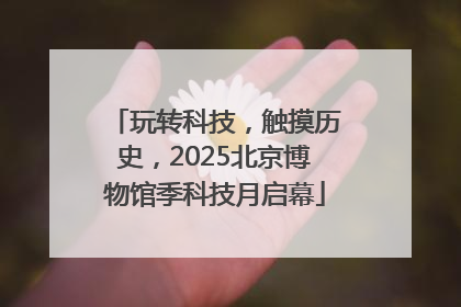 玩转科技，触摸历史，2025北京博物馆季科技月启幕