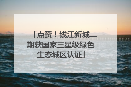 点赞！钱江新城二期获国家三星级绿色生态城区认证