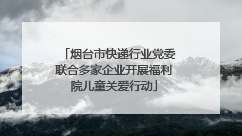 烟台市快递行业党委联合多家企业开展福利院儿童关爱行动