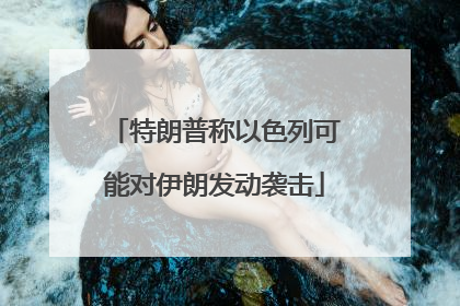 特朗普称以色列可能对伊朗发动袭击