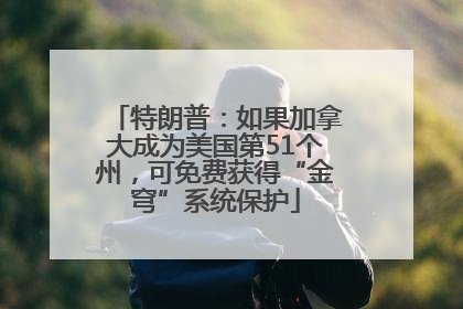 特朗普：如果加拿大成为美国第51个州，可免费获得“金穹”系统保护