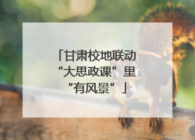 甘肃校地联动“大思政课”里“有风景”