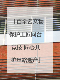 百余名文物保护工匠同台竞技 匠心共护丝路遗产