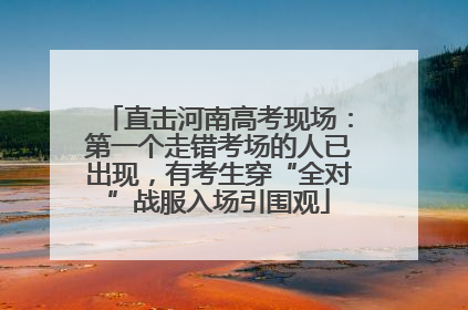 直击河南高考现场：第一个走错考场的人已出现，有考生穿“全对”战服入场引围观