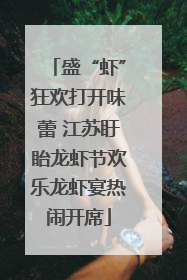 盛“虾”狂欢打开味蕾 江苏盱眙龙虾节欢乐龙虾宴热闹开席