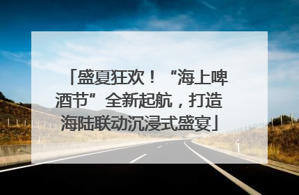盛夏狂欢！“海上啤酒节”全新起航，打造海陆联动沉浸式盛宴
