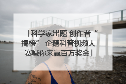 科学家出题 创作者“揭榜” 企鹅科普视频大赛喊你来赢百万奖金