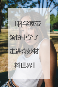 科学家带领镇中学子走进奇妙材料世界