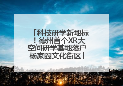科技研学新地标！德州首个XR大空间研学基地落户杨家圈文化街区