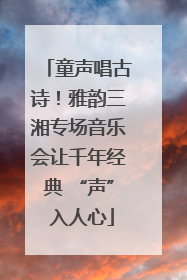 童声唱古诗！雅韵三湘专场音乐会让千年经典 “声” 入人心
