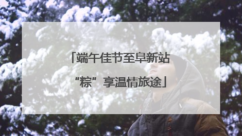 端午佳节至阜新站“粽”享温情旅途