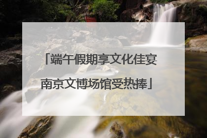 端午假期享文化佳宴 南京文博场馆受热捧