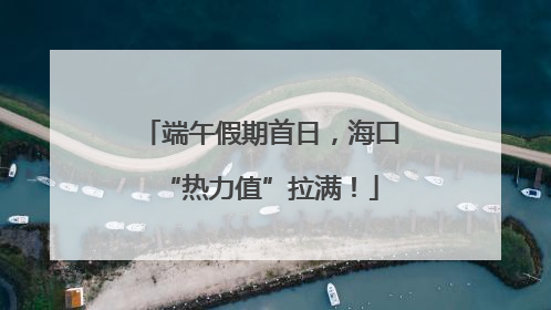 端午假期首日，海口“热力值”拉满！