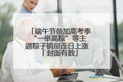 端午节叠加高考季 “一举高粽”等主题粽子销量连日上涨丨封面有数