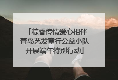 粽香传情爱心相伴 青岛艺发童行公益小队开展端午特别行动