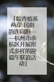 粽香情系两岸 民俗韵连同胞——杭州市余杭区开展形式多样的迎端午联谊活动