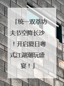 统一双萃功夫节空降长沙！开启夏日粤式江湖潮玩盛宴！