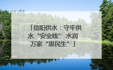 信阳供水：守牢供水“安全线” 水润万家“惠民生”