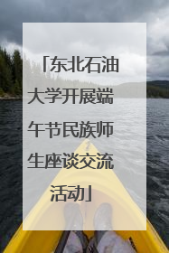 东北石油大学开展端午节民族师生座谈交流活动