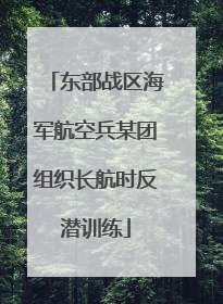 东部战区海军航空兵某团组织长航时反潜训练