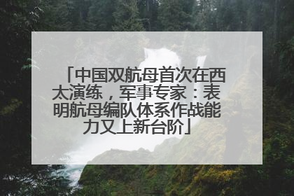 中国双航母首次在西太演练，军事专家：表明航母编队体系作战能力又上新台阶