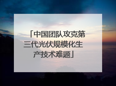 中国团队攻克第三代光伏规模化生产技术难题