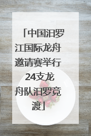 中国汨罗江国际龙舟邀请赛举行 24支龙舟队汨罗竞渡