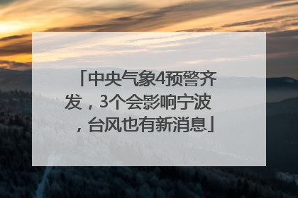 中央气象4预警齐发，3个会影响宁波，台风也有新消息