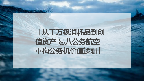 从千万级消耗品到创值资产 易八公务航空重构公务机价值逻辑