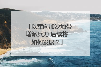 以军向加沙地带增派兵力 后续将如何发展？