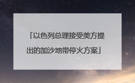 以色列总理接受美方提出的加沙地带停火方案