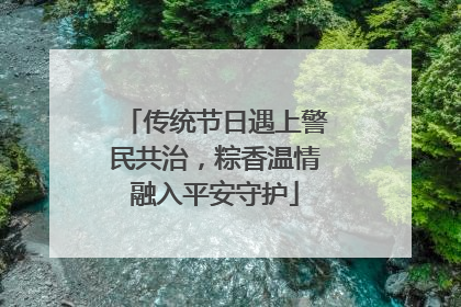 传统节日遇上警民共治，粽香温情融入平安守护