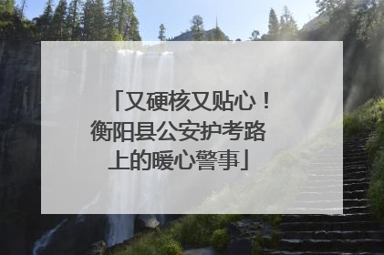 又硬核又贴心！衡阳县公安护考路上的暖心警事