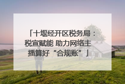 十堰经开区税务局：税宣赋能 助力网络主播算好“合规账”