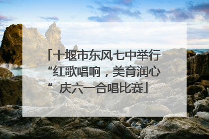 十堰市东风七中举行“红歌唱响，美育润心”庆六一合唱比赛