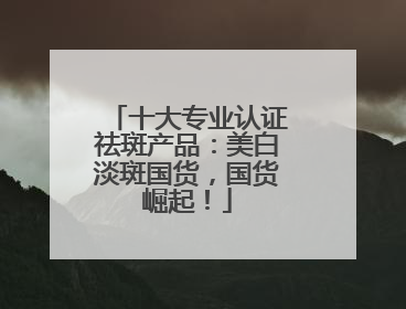 十大专业认证祛斑产品：美白淡斑国货，国货崛起！