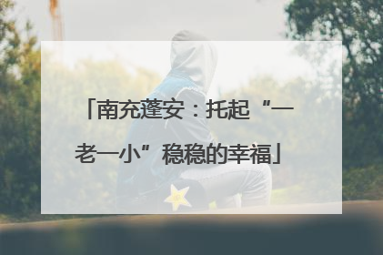南充蓬安：托起“一老一小”稳稳的幸福